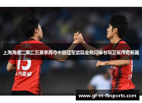 上海海港二零二五赛季再夺中超冠军武磊金靴闪耀书写卫冕传奇新篇 上海海港二零二五赛季再夺中超冠军武磊金靴闪耀书写卫冕传奇新篇