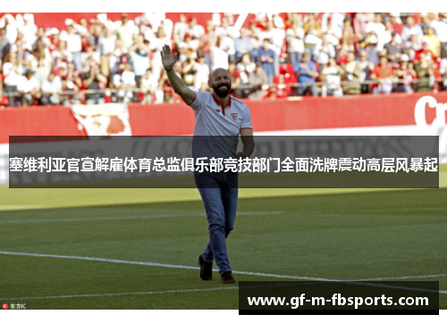 塞维利亚官宣解雇体育总监俱乐部竞技部门全面洗牌震动高层风暴起 塞维利亚官宣解雇体育总监俱乐部竞技部门全面洗牌震动高层风暴起