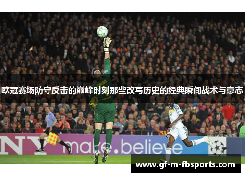 欧冠赛场防守反击的巅峰时刻那些改写历史的经典瞬间战术与意志