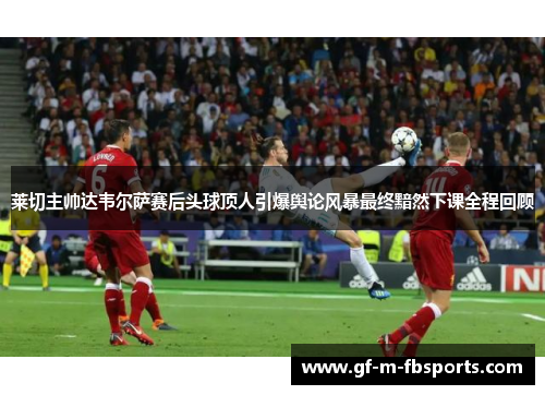 莱切主帅达韦尔萨赛后头球顶人引爆舆论风暴最终黯然下课全程回顾