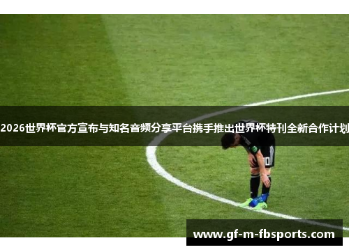 2026世界杯官方宣布与知名音频分享平台携手推出世界杯特刊全新合作计划