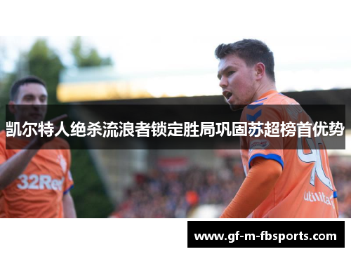 凯尔特人绝杀流浪者锁定胜局巩固苏超榜首优势