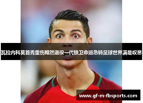 瓦拉内科莫首秀重伤黯然退役一代铁卫命运急转足球世界满是叹息