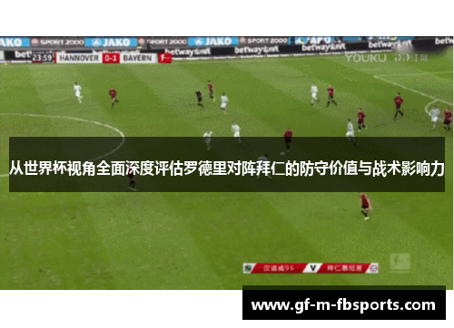 从世界杯视角全面深度评估罗德里对阵拜仁的防守价值与战术影响力 从世界杯视角全面深度评估罗德里对阵拜仁的防守价值与战术影响力