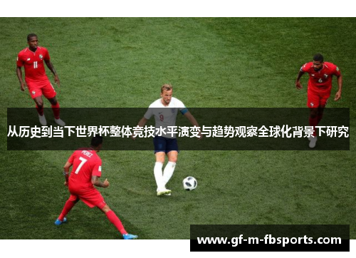 从历史到当下世界杯整体竞技水平演变与趋势观察全球化背景下研究